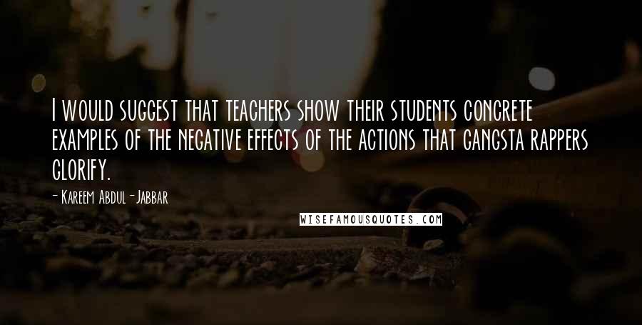 Kareem Abdul-Jabbar quotes: I would suggest that teachers show their students concrete examples of the negative effects of the actions that gangsta rappers glorify.