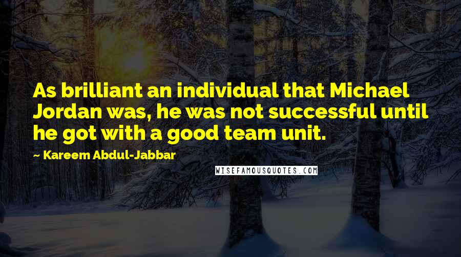 Kareem Abdul-Jabbar quotes: As brilliant an individual that Michael Jordan was, he was not successful until he got with a good team unit. Kareem Abdul-Jabbar quotes: As brilliant an individual that Michael Jordan was, he was not successful until he got with a good team unit.