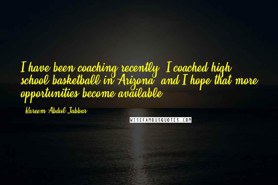 Kareem Abdul-Jabbar quotes: I have been coaching recently. I coached high school basketball in Arizona, and I hope that more opportunities become available.