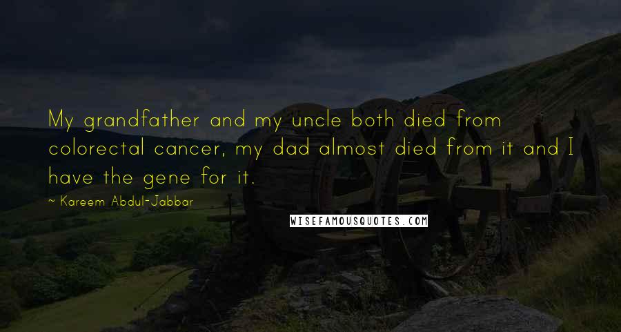 Kareem Abdul-Jabbar quotes: My grandfather and my uncle both died from colorectal cancer, my dad almost died from it and I have the gene for it. Kareem Abdul-Jabbar quotes: My grandfather and my uncle both died from colorectal cancer, my dad almost died from it and I have the gene for it.