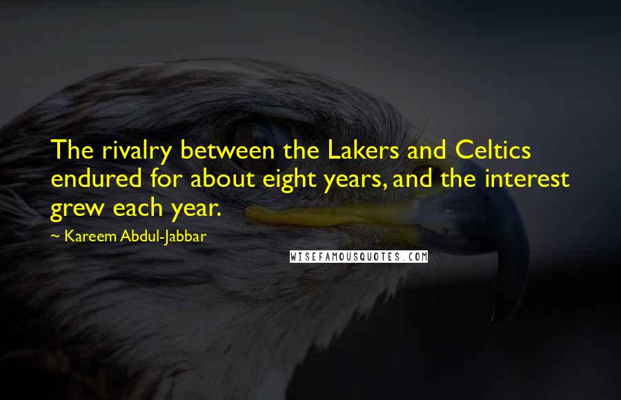 Kareem Abdul-Jabbar quotes: The rivalry between the Lakers and Celtics endured for about eight years, and the interest grew each year. Kareem Abdul-Jabbar quotes: The rivalry between the Lakers and Celtics endured for about eight years, and the interest grew each year.