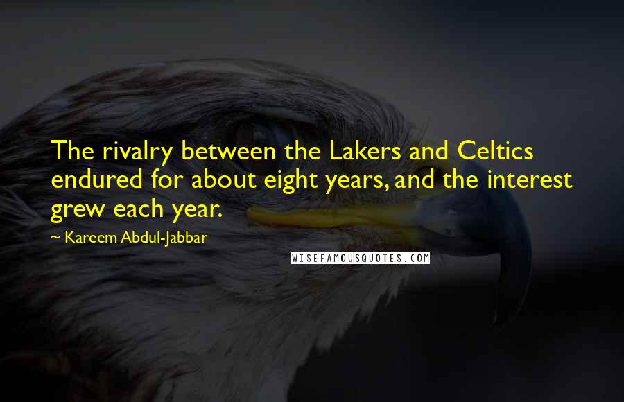 Kareem Abdul-Jabbar quotes: The rivalry between the Lakers and Celtics endured for about eight years, and the interest grew each year.