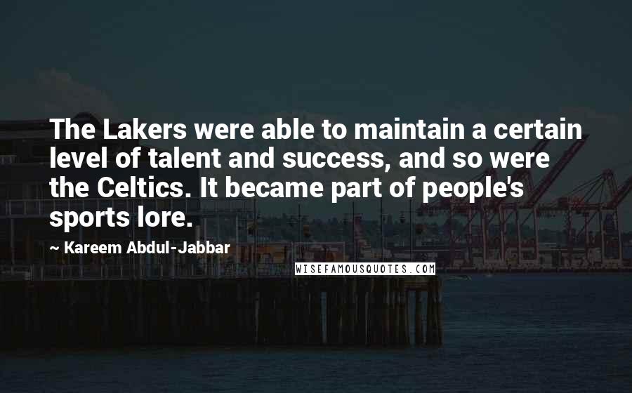 Kareem Abdul-Jabbar quotes: The Lakers were able to maintain a certain level of talent and success, and so were the Celtics. It became part of people's sports lore.