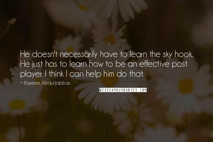 Kareem Abdul-Jabbar quotes: He doesn't necessarily have to learn the sky hook. He just has to learn how to be an effective post player. I think I can help him do that.