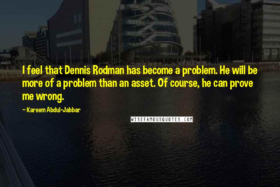 Kareem Abdul-Jabbar quotes: I feel that Dennis Rodman has become a problem. He will be more of a problem than an asset. Of course, he can prove me wrong. Kareem Abdul-Jabbar quotes: I feel that Dennis Rodman has become a problem. He will be more of a problem than an asset. Of course, he can prove me wrong.