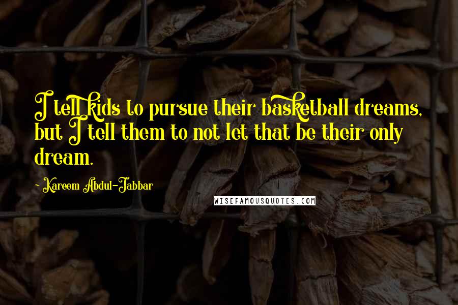 Kareem Abdul-Jabbar quotes: I tell kids to pursue their basketball dreams, but I tell them to not let that be their only dream.