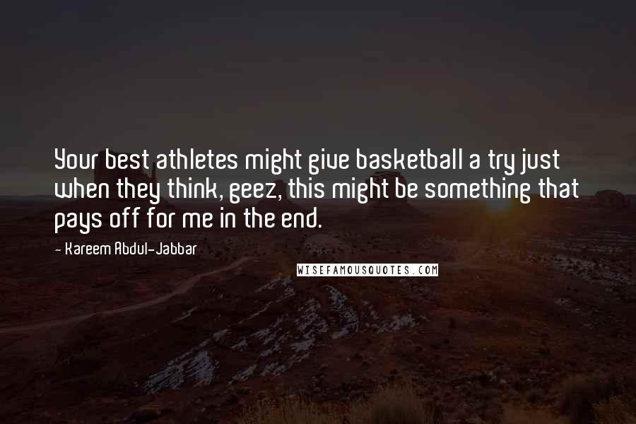 Kareem Abdul-Jabbar quotes: Your best athletes might give basketball a try just when they think, geez, this might be something that pays off for me in the end. Kareem Abdul-Jabbar quotes: Your best athletes might give basketball a try just when they think, geez, this might be something that pays off for me in the end.