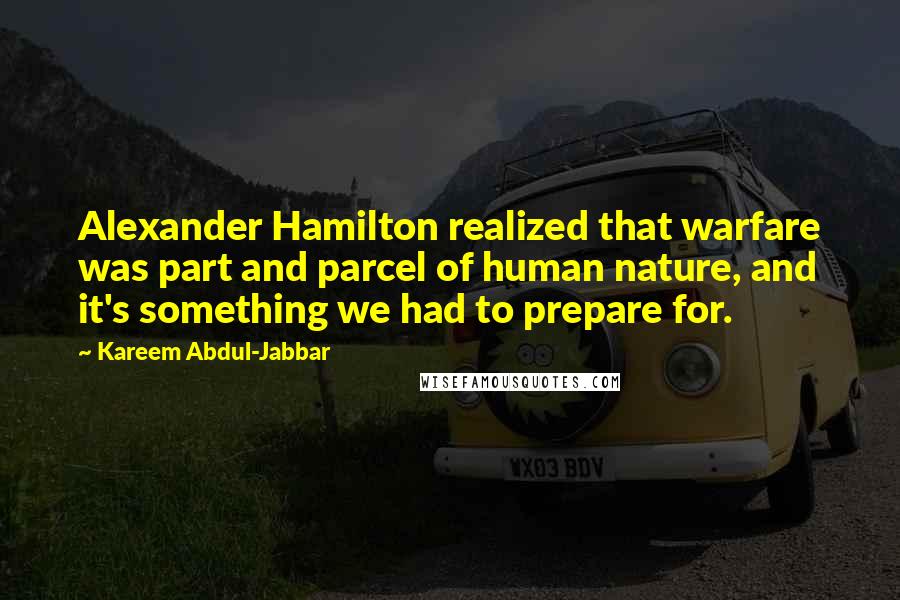 Kareem Abdul-Jabbar quotes: Alexander Hamilton realized that warfare was part and parcel of human nature, and it's something we had to prepare for. Kareem Abdul-Jabbar quotes: Alexander Hamilton realized that warfare was part and parcel of human nature, and it's something we had to prepare for.