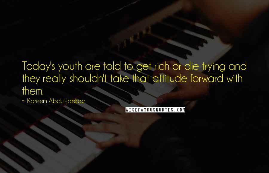Kareem Abdul-Jabbar quotes: Today's youth are told to get rich or die trying and they really shouldn't take that attitude forward with them. Kareem Abdul-Jabbar quotes: Today's youth are told to get rich or die trying and they really shouldn't take that attitude forward with them.