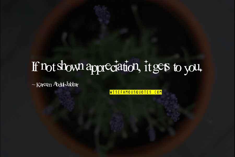 Kareem Quotes By Kareem Abdul-Jabbar: If not shown appreciation, it gets to you. Kareem Quotes By Kareem Abdul-Jabbar: If not shown appreciation, it gets to you.