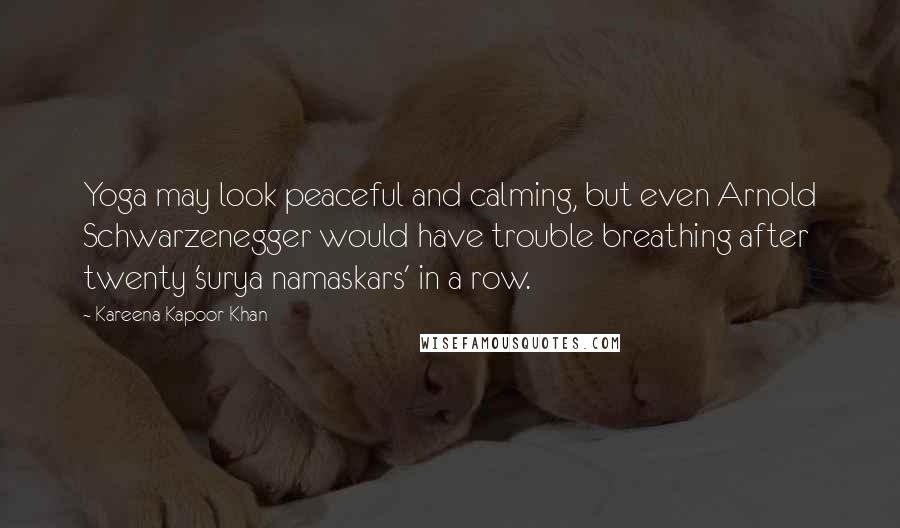 Kareena Kapoor Khan quotes: Yoga may look peaceful and calming, but even Arnold Schwarzenegger would have trouble breathing after twenty 'surya namaskars' in a row.