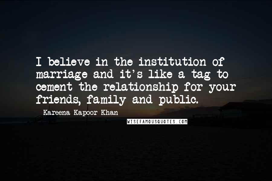 Kareena Kapoor Khan quotes: I believe in the institution of marriage and it's like a tag to cement the relationship for your friends, family and public.