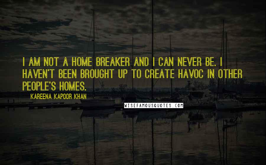 Kareena Kapoor Khan quotes: I am not a home breaker and I can never be. I haven't been brought up to create havoc in other people's homes.