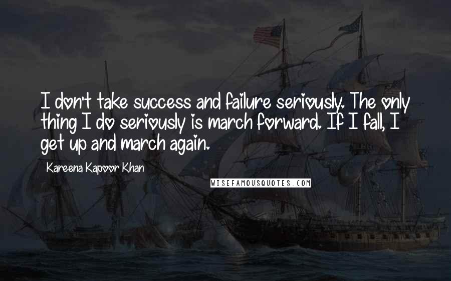 Kareena Kapoor Khan quotes: I don't take success and failure seriously. The only thing I do seriously is march forward. If I fall, I get up and march again.