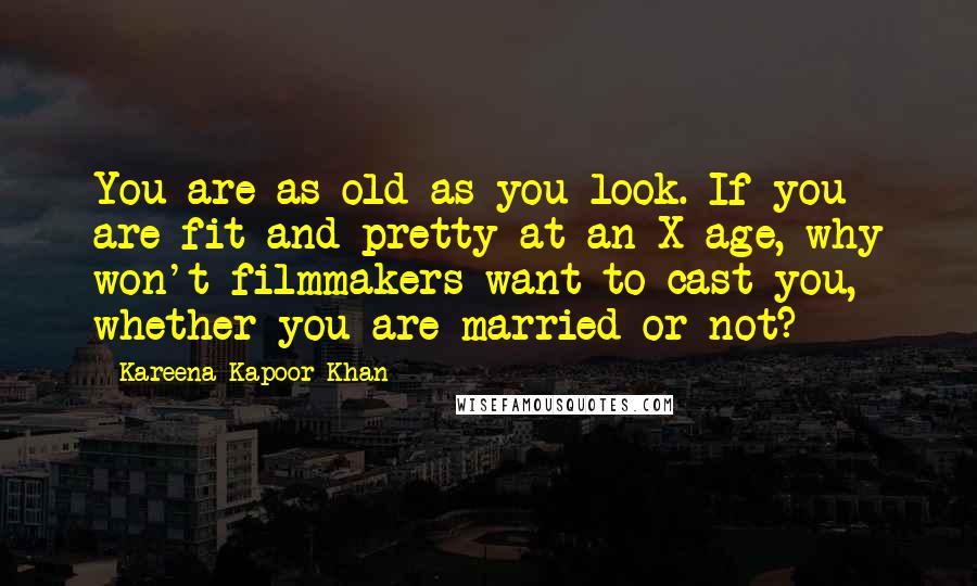 Kareena Kapoor Khan quotes: You are as old as you look. If you are fit and pretty at an X age, why won't filmmakers want to cast you, whether you are married or not?