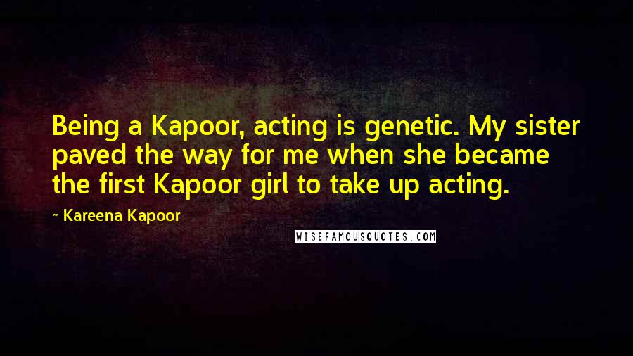 Kareena Kapoor quotes: Being a Kapoor, acting is genetic. My sister paved the way for me when she became the first Kapoor girl to take up acting.