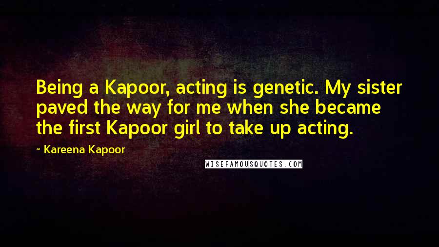Kareena Kapoor quotes: Being a Kapoor, acting is genetic. My sister paved the way for me when she became the first Kapoor girl to take up acting. Kareena Kapoor quotes: Being a Kapoor, acting is genetic. My sister paved the way for me when she became the first Kapoor girl to take up acting.