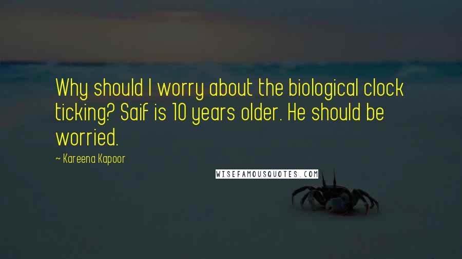 Kareena Kapoor quotes: Why should I worry about the biological clock ticking? Saif is 10 years older. He should be worried. Kareena Kapoor quotes: Why should I worry about the biological clock ticking? Saif is 10 years older. He should be worried.