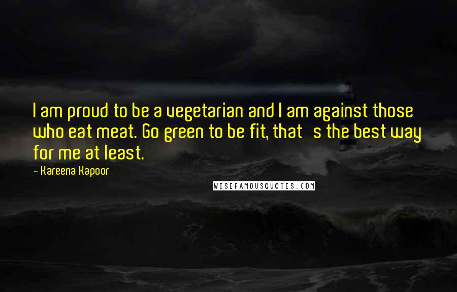 Kareena Kapoor quotes: I am proud to be a vegetarian and I am against those who eat meat. Go green to be fit, that's the best way for me at least.