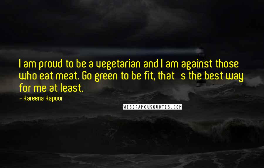 Kareena Kapoor quotes: I am proud to be a vegetarian and I am against those who eat meat. Go green to be fit, that's the best way for me at least. Kareena Kapoor quotes: I am proud to be a vegetarian and I am against those who eat meat. Go green to be fit, that's the best way for me at least.