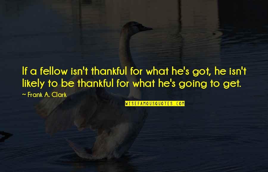 Karei Fish Quotes By Frank A. Clark: If a fellow isn't thankful for what he's Karei Fish Quotes By Frank A. Clark: If a fellow isn't thankful for what he's