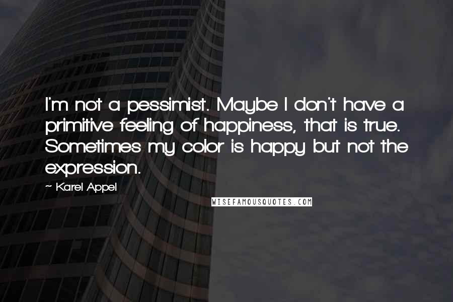 Karel Appel quotes: I'm not a pessimist. Maybe I don't have a primitive feeling of happiness, that is true. Sometimes my color is happy but not the expression. Karel Appel quotes: I'm not a pessimist. Maybe I don't have a primitive feeling of happiness, that is true. Sometimes my color is happy but not the expression.