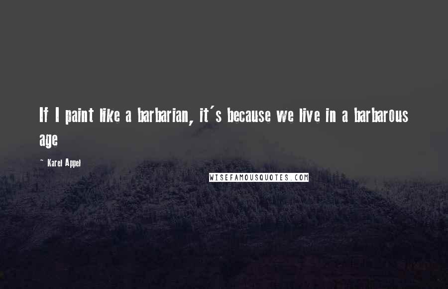 Karel Appel quotes: If I paint like a barbarian, it's because we live in a barbarous age