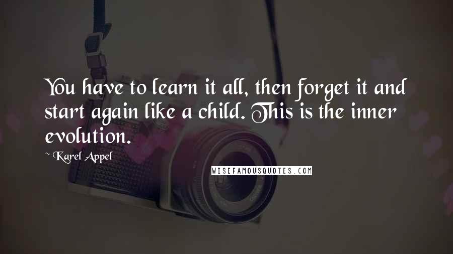Karel Appel quotes: You have to learn it all, then forget it and start again like a child. This is the inner evolution.
