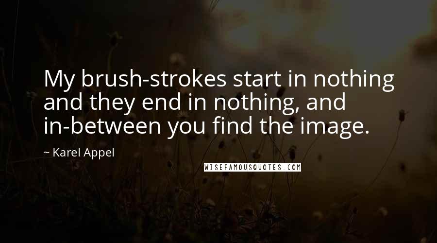 Karel Appel quotes: My brush-strokes start in nothing and they end in nothing, and in-between you find the image.