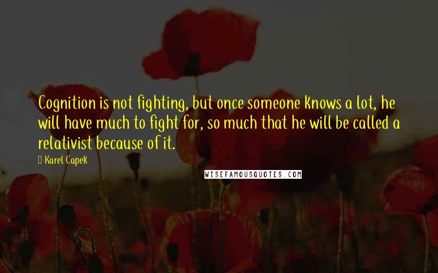 Karel Capek quotes: Cognition is not fighting, but once someone knows a lot, he will have much to fight for, so much that he will be called a relativist because of it.