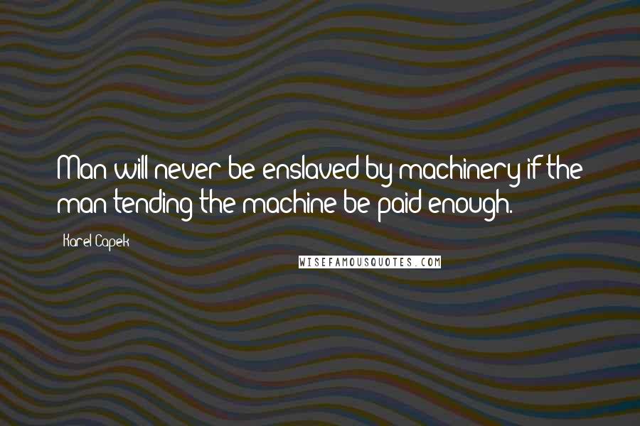 Karel Capek quotes: Man will never be enslaved by machinery if the man tending the machine be paid enough.