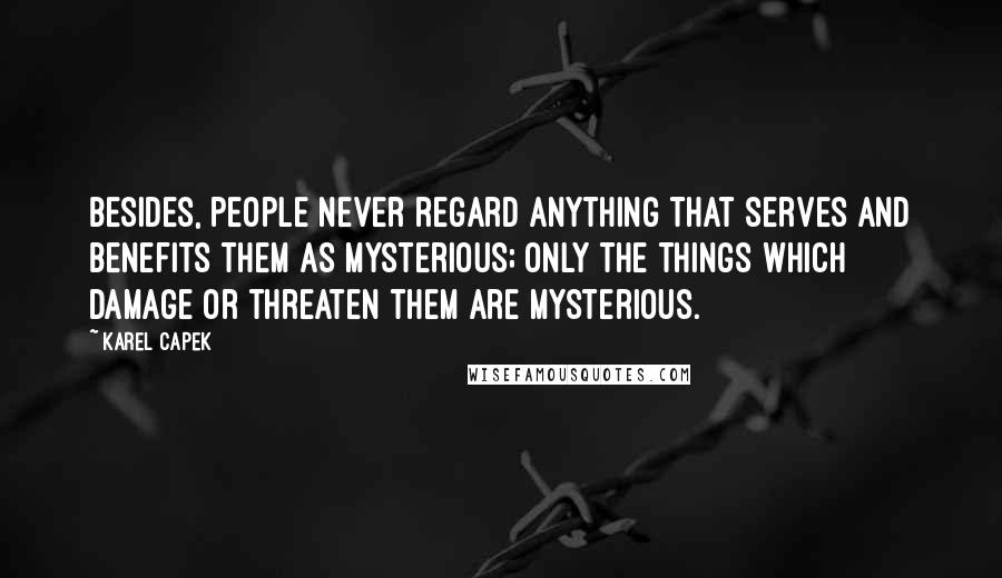 Karel Capek quotes: Besides, people never regard anything that serves and benefits them as mysterious; only the things which damage or threaten them are mysterious.