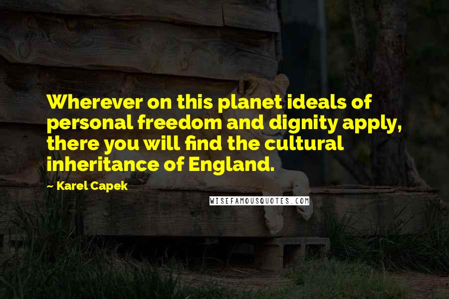 Karel Capek quotes: Wherever on this planet ideals of personal freedom and dignity apply, there you will find the cultural inheritance of England.