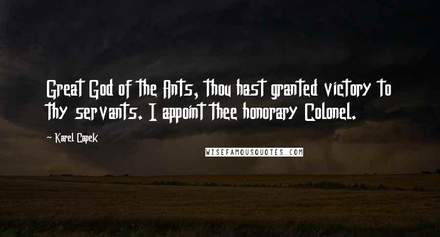 Karel Capek quotes: Great God of the Ants, thou hast granted victory to thy servants. I appoint thee honorary Colonel.