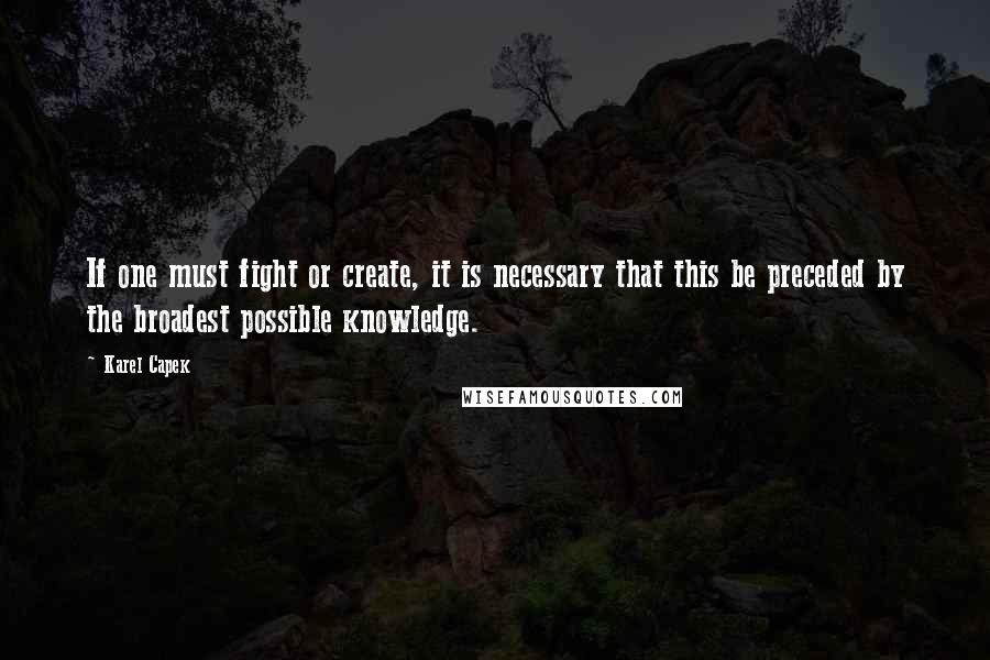 Karel Capek quotes: If one must fight or create, it is necessary that this be preceded by the broadest possible knowledge.