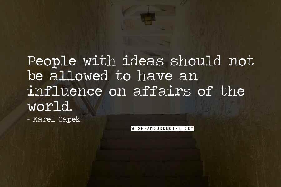 Karel Capek quotes: People with ideas should not be allowed to have an influence on affairs of the world.