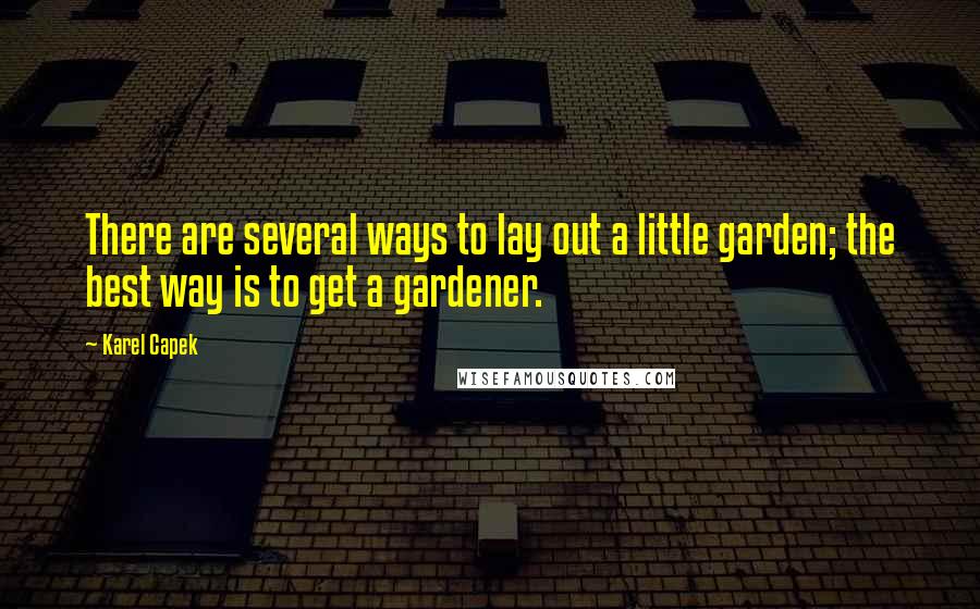 Karel Capek quotes: There are several ways to lay out a little garden; the best way is to get a gardener.