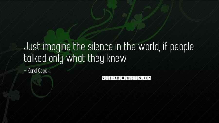 Karel Capek quotes: Just imagine the silence in the world, if people talked only what they knew