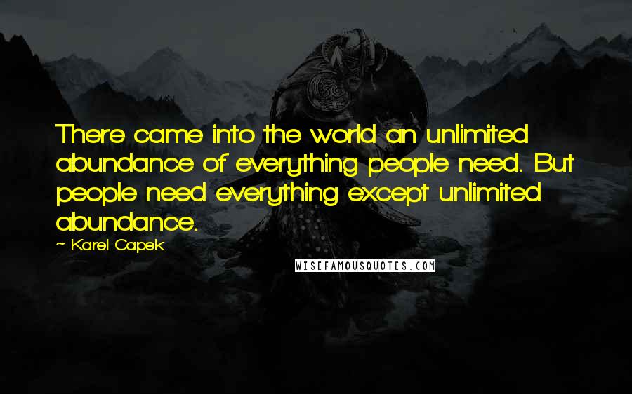 Karel Capek quotes: There came into the world an unlimited abundance of everything people need. But people need everything except unlimited abundance.