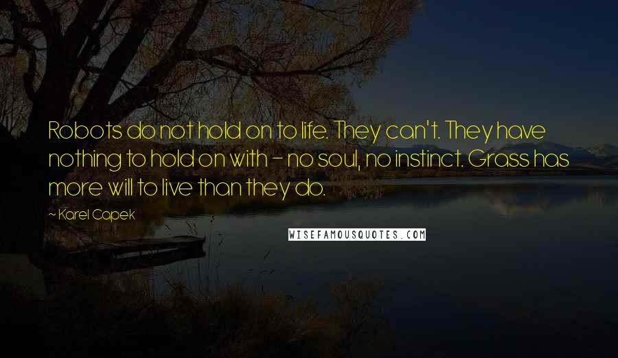 Karel Capek quotes: Robots do not hold on to life. They can't. They have nothing to hold on with - no soul, no instinct. Grass has more will to live than they do.