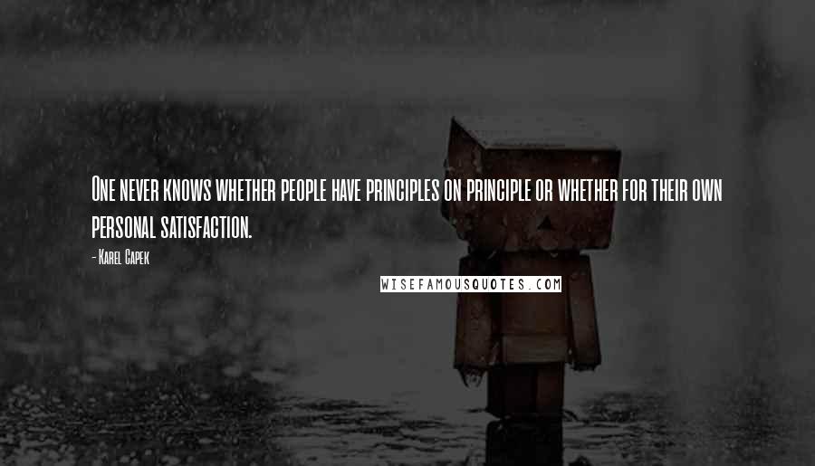 Karel Capek quotes: One never knows whether people have principles on principle or whether for their own personal satisfaction.