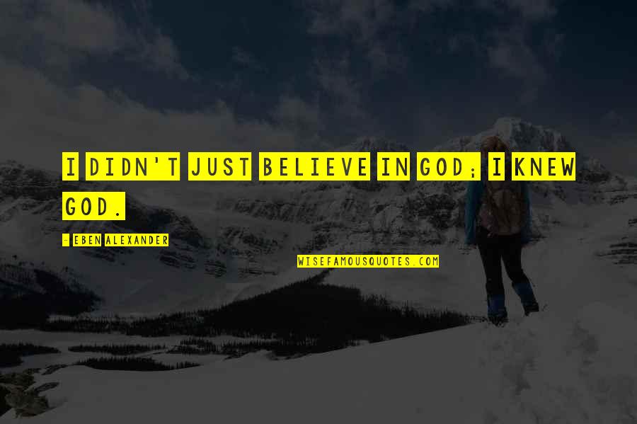 Kareliz Nin Quotes By Eben Alexander: I didn't just believe in God; I knew Kareliz Nin Quotes By Eben Alexander: I didn't just believe in God; I knew