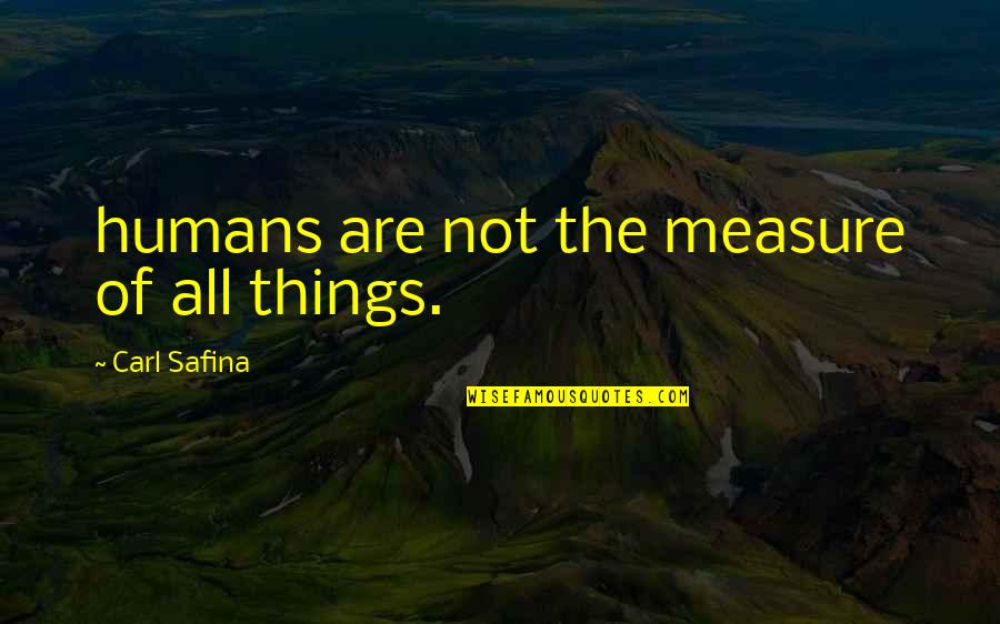 Karellis Y Quotes By Carl Safina: humans are not the measure of all things.