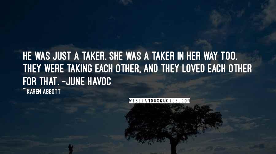 Karen Abbott quotes: He was just a taker. She was a taker in her way too. They were taking each other, and they loved each other for that. -June Havoc Karen Abbott quotes: He was just a taker. She was a taker in her way too. They were taking each other, and they loved each other for that. -June Havoc