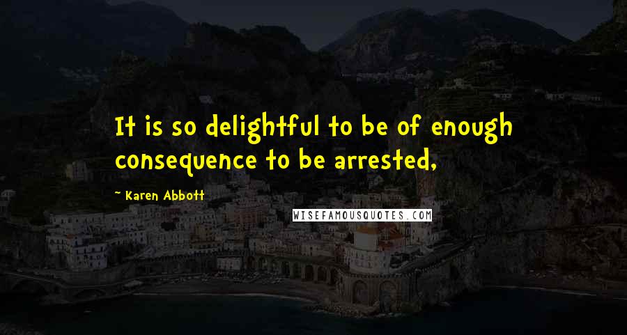 Karen Abbott quotes: It is so delightful to be of enough consequence to be arrested,
