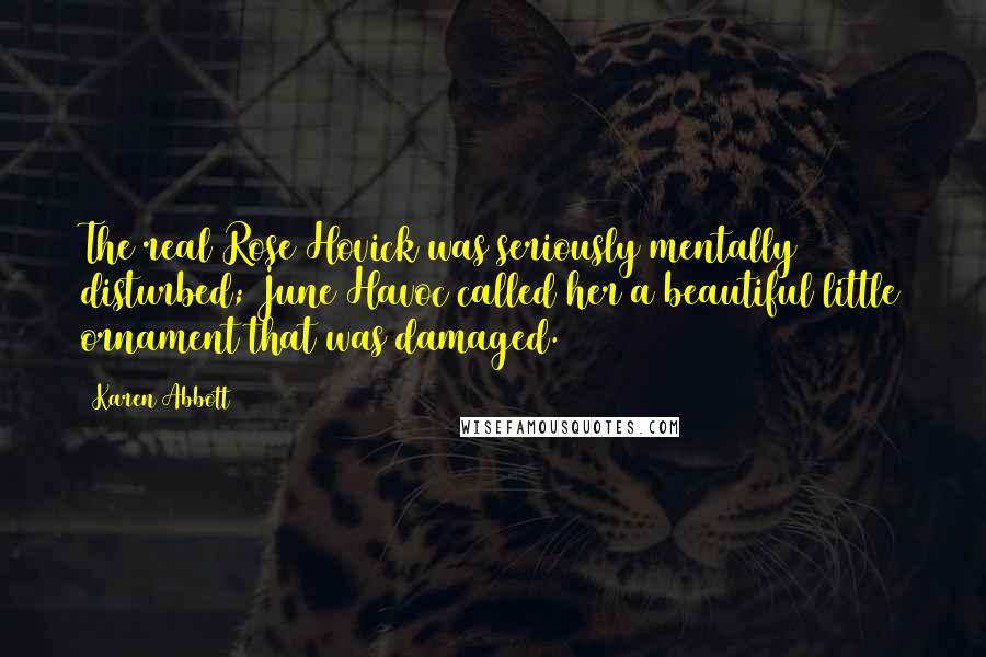 Karen Abbott quotes: The real Rose Hovick was seriously mentally disturbed; June Havoc called her a beautiful little ornament that was damaged. Karen Abbott quotes: The real Rose Hovick was seriously mentally disturbed; June Havoc called her a beautiful little ornament that was damaged.