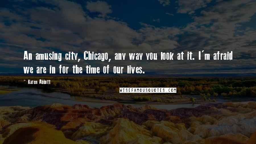 Karen Abbott quotes: An amusing city, Chicago, any way you look at it. I'm afraid we are in for the time of our lives.