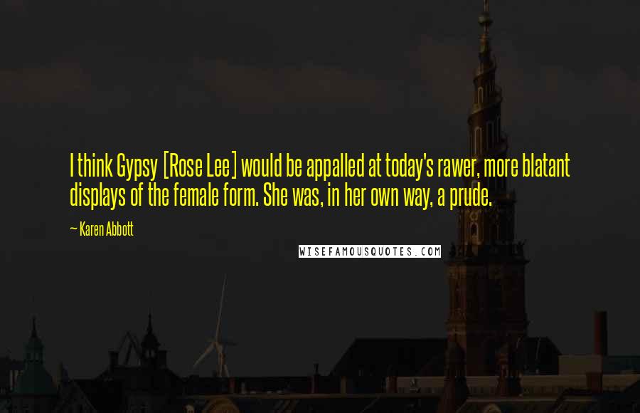 Karen Abbott quotes: I think Gypsy [Rose Lee] would be appalled at today's rawer, more blatant displays of the female form. She was, in her own way, a prude.