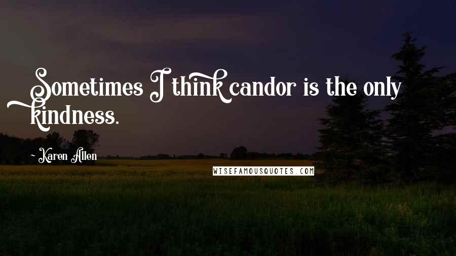 Karen Allen quotes: Sometimes I think candor is the only kindness.