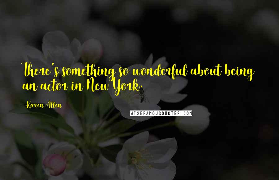 Karen Allen quotes: There's something so wonderful about being an actor in New York.